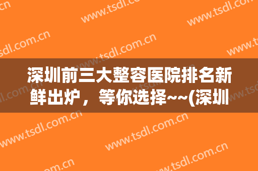 深圳前三大整容医院排名新鲜出炉，等你选择~~(深圳最好的整容医院)