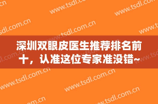 深圳双眼皮医生推荐排名前十，认准这位专家准没错~~~(深圳双眼皮医生排行)