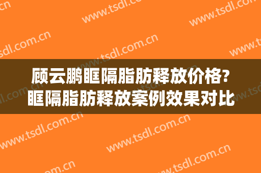 顾云鹏眶隔脂肪释放价格?眶隔脂肪释放案例效果对比图_中国医学科学院整形外科医院
