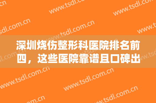 深圳烧伤整形科医院排名前四，这些医院靠谱且口碑出圈~~(深圳整形医院哪个评价好)