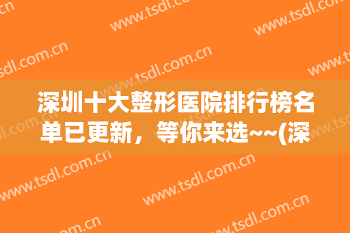 深圳十大整形医院排行榜名单已更新，等你来选~~(深圳公立整形医院排名)
