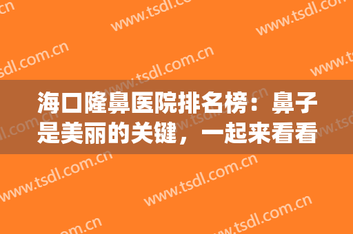 海口隆鼻医院排名榜：鼻子是美丽的关键，一起来看看吧！(海口哪里整鼻子好)