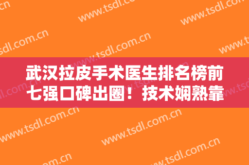 武汉拉皮手术医生排名榜前七强口碑出圈！技术娴熟靠谱！名医专家云集