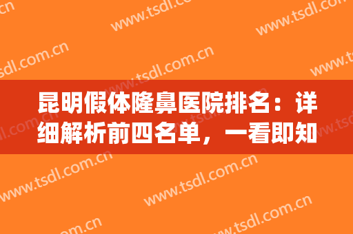 昆明假体隆鼻医院排名：详细解析前四名单，一看即知~(昆明隆鼻整形)