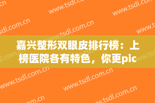 嘉兴整形双眼皮排行榜：上榜医院各有特色，你更pick哪一家？(嘉兴美容院双眼皮)