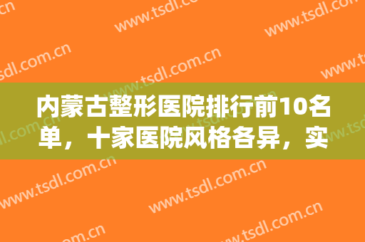 内蒙古整形医院排行前10名单，十家医院风格各异，实力超强~(内蒙古整形三甲医院)