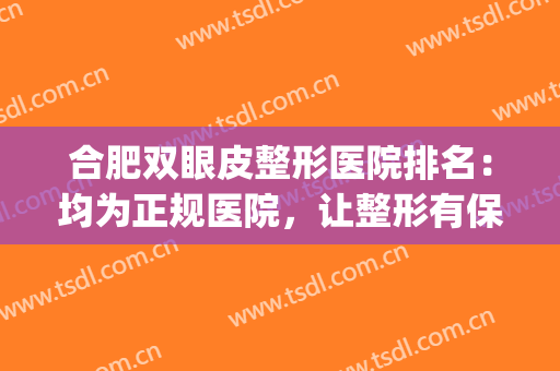 合肥双眼皮整形医院排名：均为正规医院，让整形有保障！(合肥哪家医院双眼皮手术做的好)