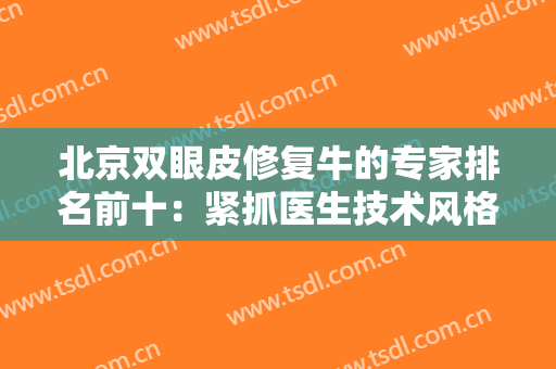 北京双眼皮修复牛的专家排名前十：紧抓医生技术风格，修复看这篇搞定！