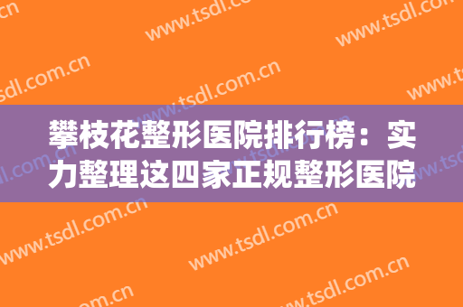 攀枝花整形医院排行榜：实力整理这四家正规整形医院~~(攀枝花市中心医院美容整形科怎么样)