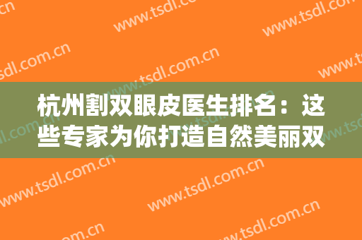 杭州割双眼皮医生排名：这些专家为你打造自然美丽双眼皮~(杭州双眼皮最好的医生)