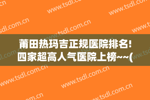 莆田热玛吉正规医院排名!四家超高人气医院上榜~~(玛丽妇产医院是莆田系医院吗)