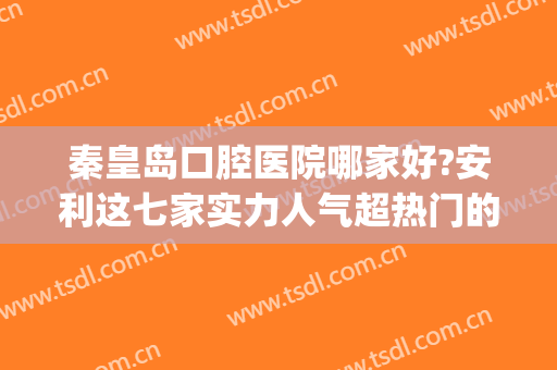 秦皇岛口腔医院哪家好?安利这七家实力人气超热门的医院！(秦皇岛口腔医院好吗)