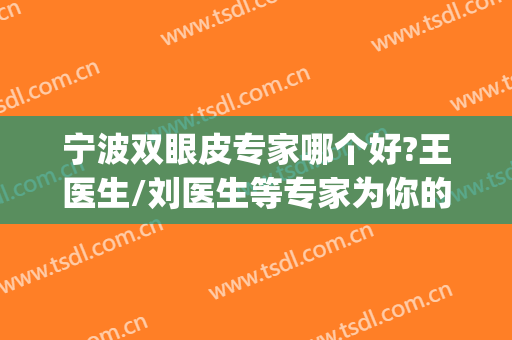 宁波双眼皮专家哪个好?王医生/刘医生等专家为你的魅力保驾护航~~(宁波哪个医生做双眼皮好看)