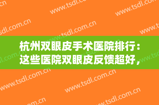 杭州双眼皮手术医院排行：这些医院双眼皮反馈超好，一起来看！(杭州双眼皮最好的医生)