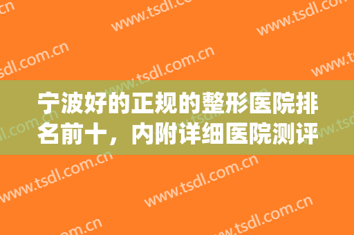 宁波好的正规的整形医院排名前十，内附详细医院测评及攻略~(宁波整形医院哪个好)