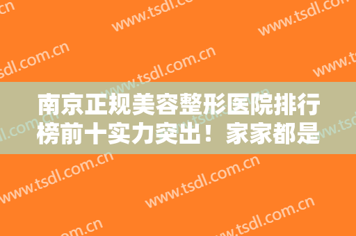 南京正规美容整形医院排行榜前十实力突出！家家都是口碑之选！风格擅长盘点