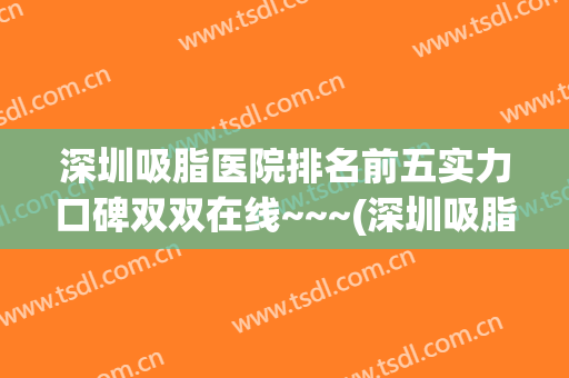 深圳吸脂医院排名前五实力口碑双双在线~~~(深圳吸脂哪里比较好)