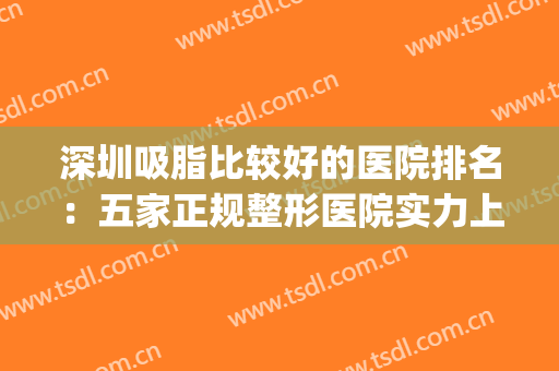 深圳吸脂比较好的医院排名：五家正规整形医院实力上榜，值得推荐~~(深圳抽脂整形哪里医院好)