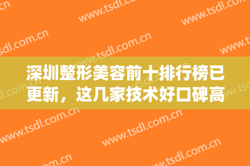 深圳整形美容前十排行榜已更新，这几家技术好口碑高~~~(深圳整形医美机构排名)