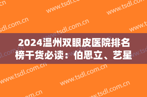 2024温州双眼皮医院排名榜干货必读：伯思立、艺星口碑实力大爆发！(温州市哪家双眼皮好)