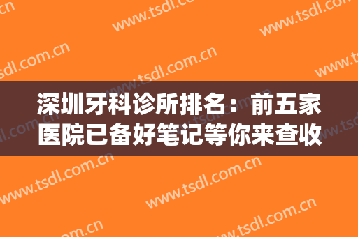 深圳牙科诊所排名：前五家医院已备好笔记等你来查收~~~(深圳最出名的牙科医院)