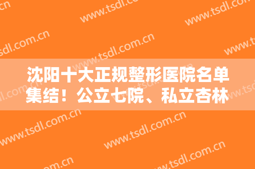 沈阳十大正规整形医院名单集结！公立七院、私立杏林排名靠前，都是口碑之选