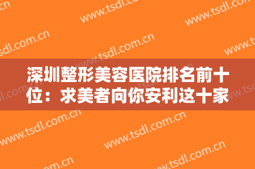 深圳整形美容医院排名前十位：求美者向你安利这十家正规整形医院~~