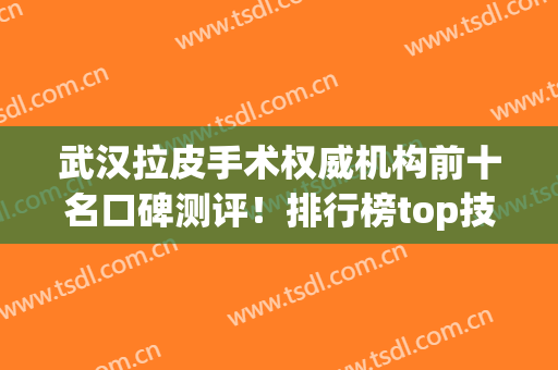 武汉拉皮手术权威机构前十名口碑测评！排行榜top技术专业！正规推荐如下