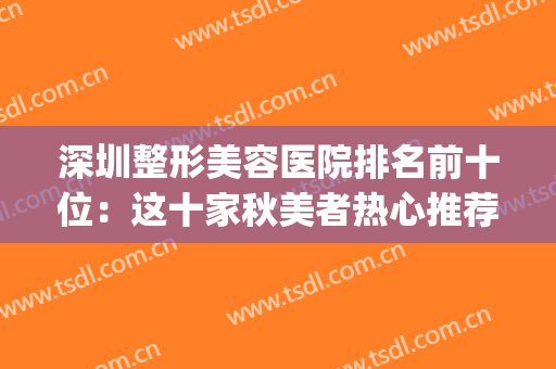 深圳整形美容医院排名前十位：这十家秋美者热心推荐~~~~(深圳十大整形美容医院)