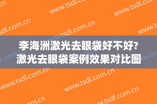 李海洲激光去眼袋好不好?激光去眼袋案例效果对比图_上海交通大学医学院附属第九人民医院