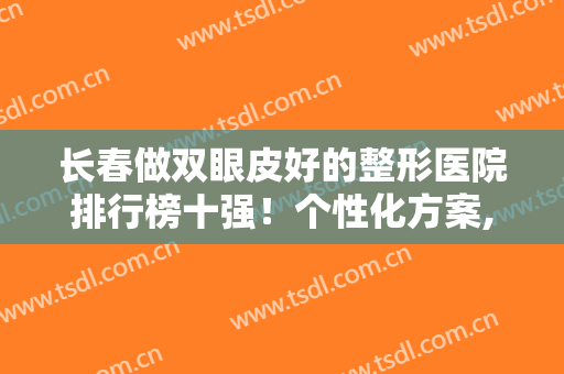 长春做双眼皮好的整形医院排行榜十强！个性化方案,多家实力机构参考！