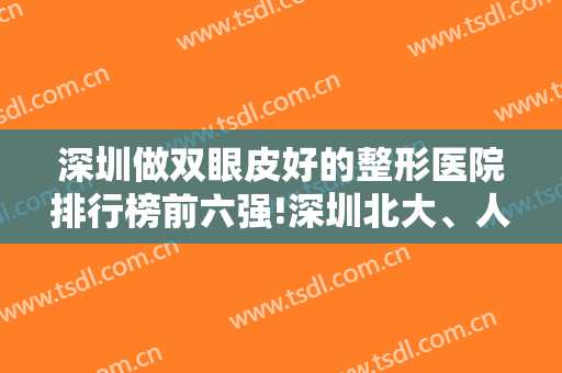 深圳做双眼皮好的整形医院排行榜前六强!深圳北大、人民医院是不二选择