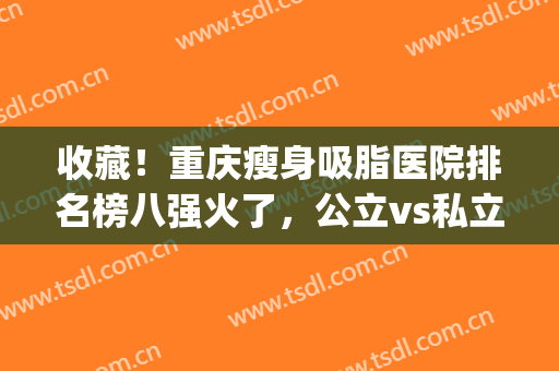 收藏！重庆瘦身吸脂医院排名榜八强火了，公立vs私立_教你如何安全变美~
