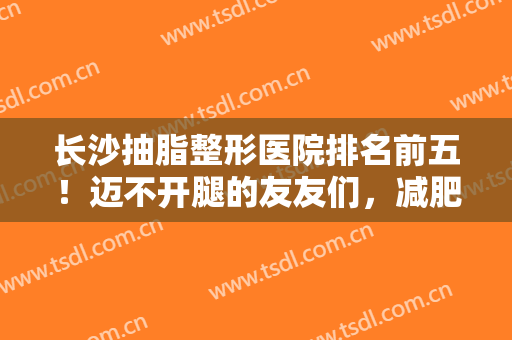 长沙抽脂整形医院排名前五！迈不开腿的友友们，减肥妙招来袭!请查收
