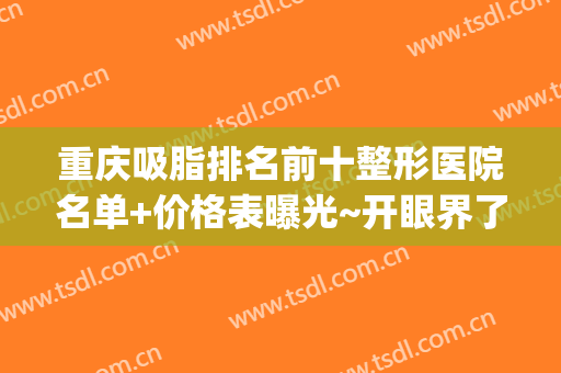 重庆吸脂排名前十整形医院名单+价格表曝光~开眼界了,快get起来吧！(重庆吸脂哪里好的医院)