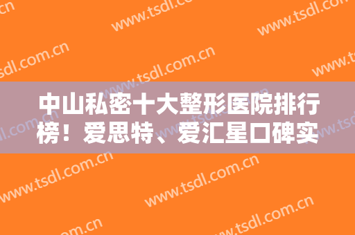 中山私密十大整形医院排行榜！爱思特、爱汇星口碑实力新发布！含真实点评