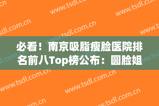 必看！南京吸脂瘦脸医院排名前八Top榜公布：圆脸姐妹快安排起来(南京吸脂瘦身医院排行榜)