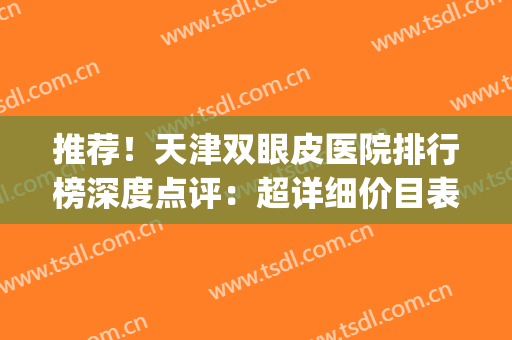 推荐！天津双眼皮医院排行榜深度点评：超详细价目表看这篇就够了(天津眼科医院 双眼皮)