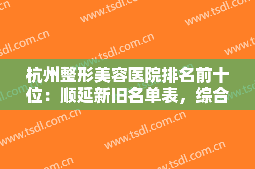 杭州整形美容医院排名前十位：顺延新旧名单表，综合盘点不落单！