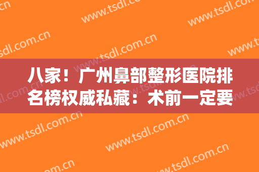 八家！广州鼻部整形医院排名榜权威私藏：术前一定要了解的信息！(广州鼻部美容整形医院)