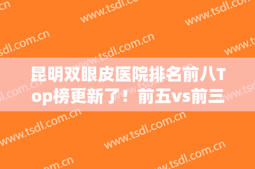 昆明双眼皮医院排名前八Top榜更新了！前五vs前三_你选对了吗(昆明哪家医院做双眼皮最好)