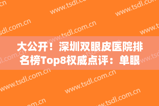 大公开！深圳双眼皮医院排名榜Top8权威点评：单眼皮女生必看(深圳比较好的双眼皮医生)