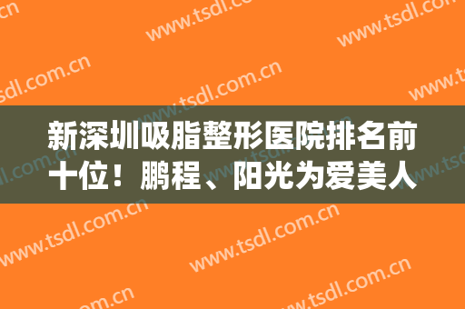 新深圳吸脂整形医院排名前十位！鹏程、阳光为爱美人士带来福音!(深圳整形医院抽脂)