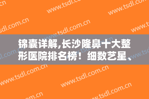 锦囊详解,长沙隆鼻十大整形医院排名榜！细数艺星、协雅这10家好在哪？