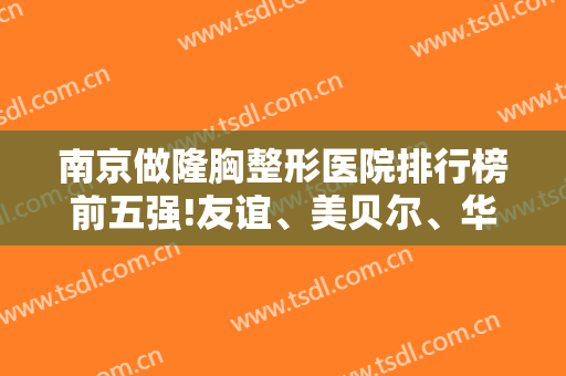 南京做隆胸整形医院排行榜前五强!友谊、美贝尔、华美是你不变的选择