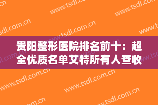 贵阳整形医院排名前十：超全优质名单艾特所有人查收~(贵阳正规整形医院排名)
