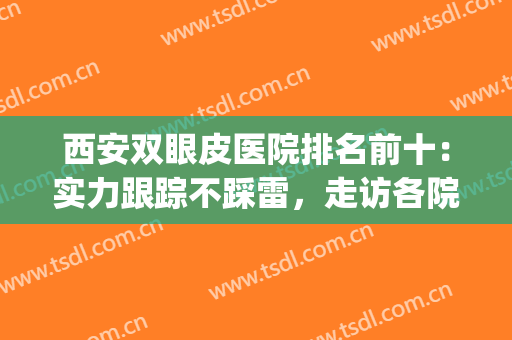 西安双眼皮医院排名前十：实力跟踪不踩雷，走访各院网友点评！(西安双眼皮医生排名)