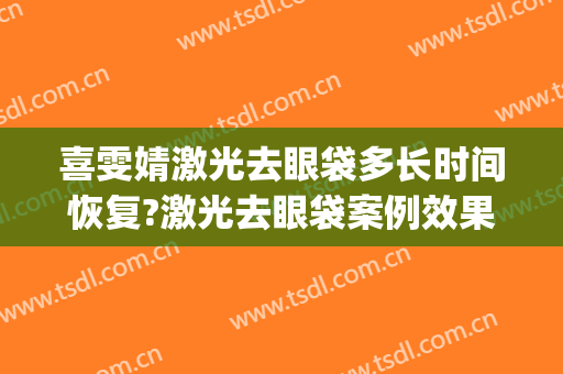 喜雯婧激光去眼袋多长时间恢复?激光去眼袋案例效果对比图_上海交通大学医学院附属第九人民医院