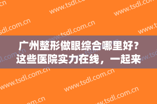 广州整形做眼综合哪里好？这些医院实力在线，一起来看看吧！(广州眼整形比较好的医院)