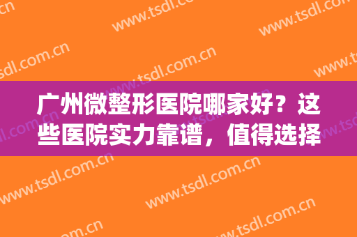 广州微整形医院哪家好？这些医院实力靠谱，值得选择！(广州微整形哪个比较好)